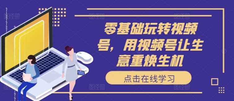 零基础玩转视频号，用视频号让生意重焕生机-3YVIP资源库