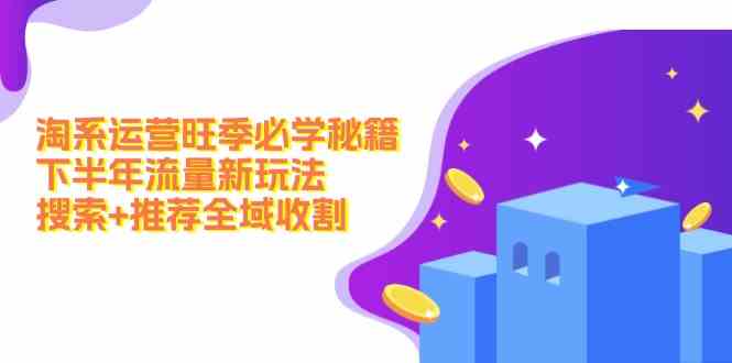 淘系运营旺季必学秘籍：下半年流量新玩法：搜索+推荐全域收割-3YVIP资源库
