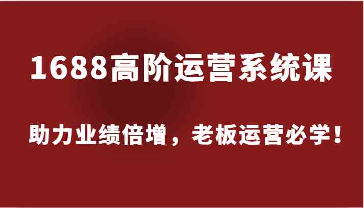 1688高阶运营系统课，助力业绩倍增，老板运营必学！-3YVIP资源库