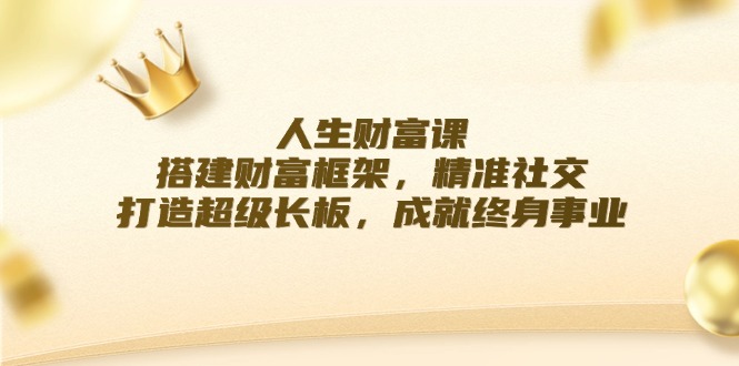 （12384期）人生财富课：搭建财富框架，精准社交，打造超级长板，成就终身事业-3YVIP资源库