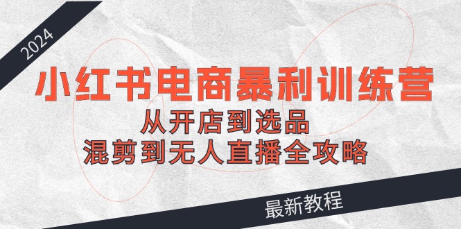 2024小红书电商暴利训练营：从开店到选品，混剪到无人直播全攻略-3YVIP资源库