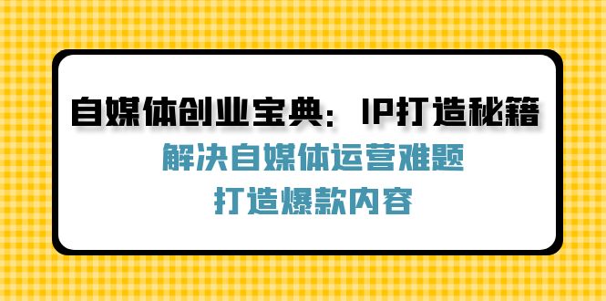 （12400期）自媒体创业宝典：IP打造秘籍：解决自媒体运营难题，打造爆款内容-3YVIP资源库