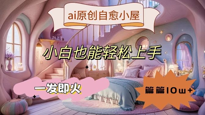 ai原创治愈小屋，小白也能轻松上手，一发即火，篇篇10w+【揭秘】-3YVIP资源库