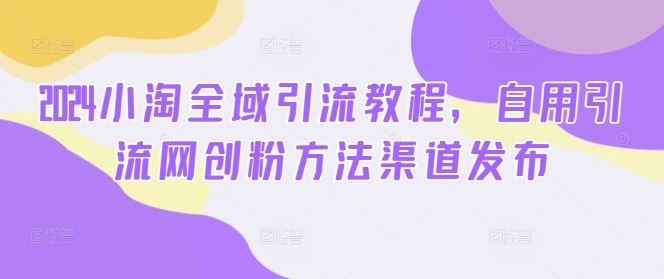 2024小淘全域引流教程，自用引流网创粉方法渠道发布-3YVIP资源库