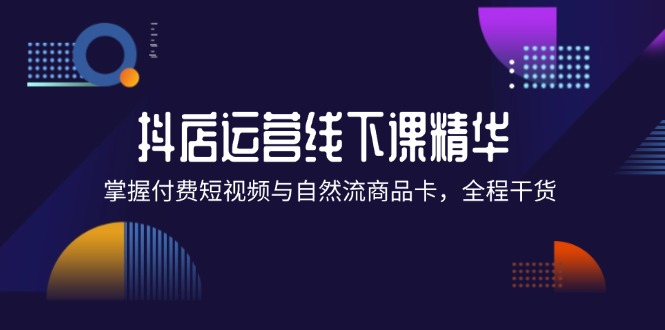 （12415期）抖店进阶线下课精华：掌握付费短视频与自然流商品卡，全程干货！-3YVIP资源库