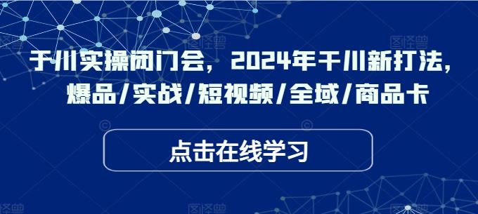 于川实操闭门会，2024年干川新打法，爆品/实战/短视频/全域/商品卡-3YVIP资源库