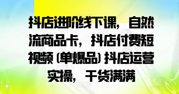 抖店进阶线下课，自然流商品卡，抖店付费短视频(单爆品)抖店运营实操，干货满满-3YVIP资源库
