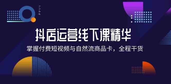 抖店进阶线下课精华：掌握付费短视频与自然流商品卡，全程干货！-3YVIP资源库