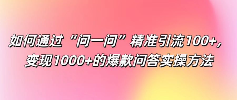 如何通过“问一问”精准引流100+， 变现1000+的爆款问答实操方法-3YVIP资源库