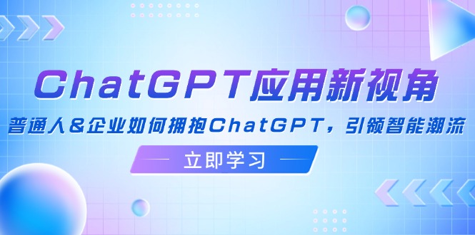 （12427期）ChatGPT应用新视角：普通人&企业如何拥抱ChatGPT，引领智能潮流-3YVIP资源库