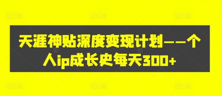 天涯神贴深度变现计划——个人ip成长史每天300+【揭秘】-3YVIP资源库