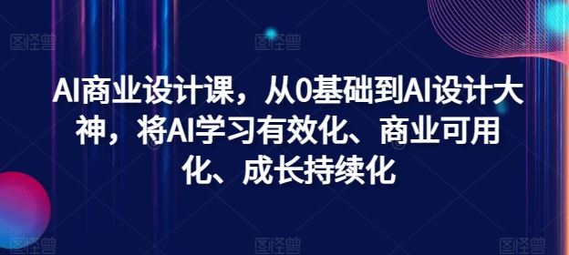 AI商业设计课，从0基础到AI设计大神，将AI学习有效化、商业可用化、成长持续化-3YVIP资源库