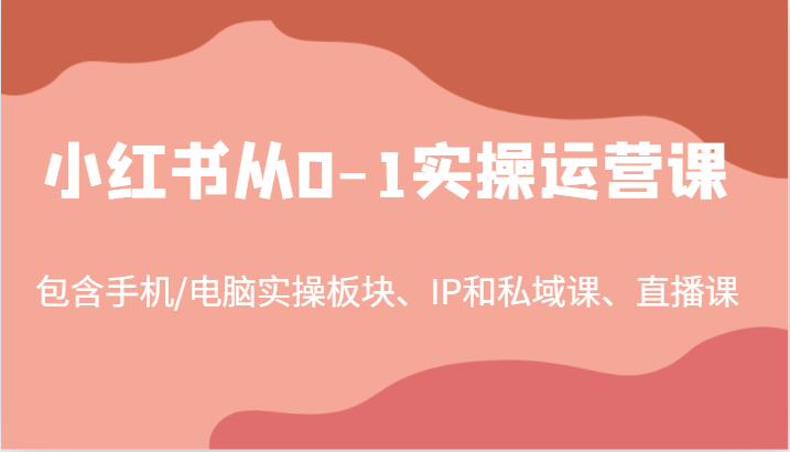 小红书从0-1实操运营课，包含手机/电脑实操板块、IP和私域课、直播课（97节）-3YVIP资源库