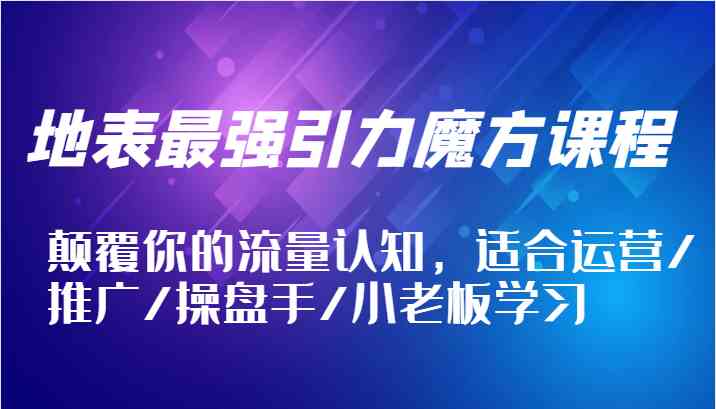 地表最强引力魔方课程，颠覆你的流量认知，适合运营/推广/操盘手/小老板学习-3YVIP资源库
