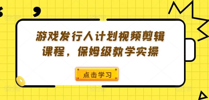 游戏发行人计划视频剪辑课程，保姆级教学实操-3YVIP资源库