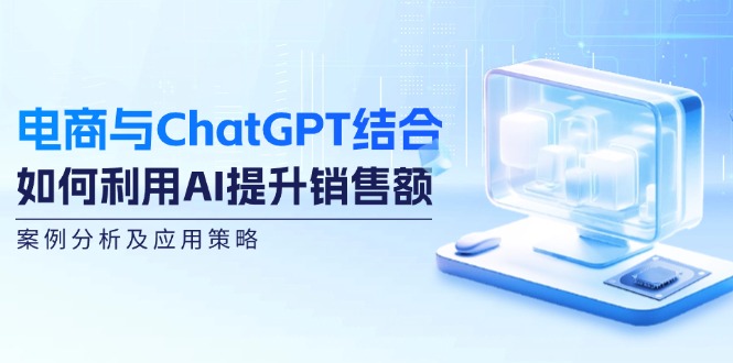 （12479期）电商与ChatGPT结合：如何利用AI提升销售额，案例分析及应用策略-3YVIP资源库