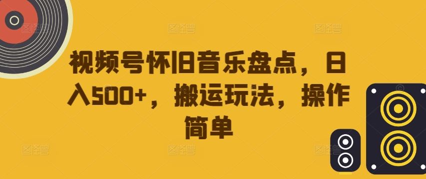 视频号怀旧音乐盘点，日入500+，搬运玩法，操作简单【揭秘】-3YVIP资源库