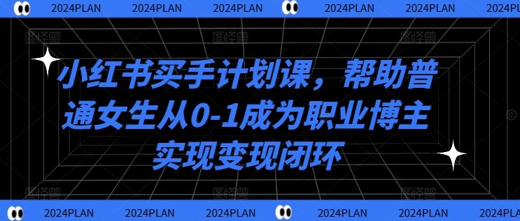 小红书买手计划课，帮助普通女生从0-1成为职业博主实现变现闭环-3YVIP资源库