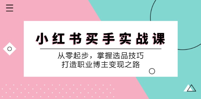 小红书买手实战课：从零起步，掌握选品技巧，打造职业博主变现之路-3YVIP资源库