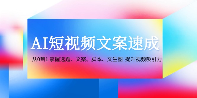 AI短视频文案速成：从0到1 掌握选题、文案、脚本、文生图 提升视频吸引力-3YVIP资源库