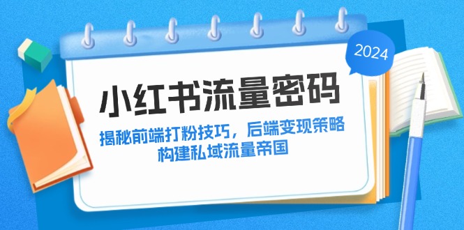 （12510期）小红书流量密码：揭秘前端打粉技巧，后端变现策略，构建私域流量帝国-3YVIP资源库