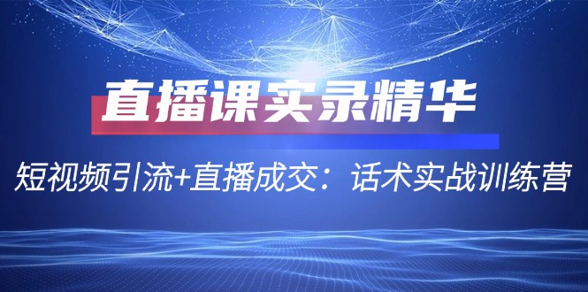 直播课实录精华：短视频引流+直播成交：话术实战训练营-3YVIP资源库