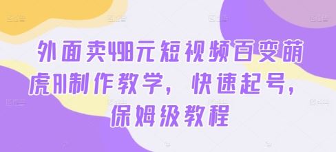 外面卖498元短视频百变萌虎AI制作教学，快速起号，保姆级教程-3YVIP资源库