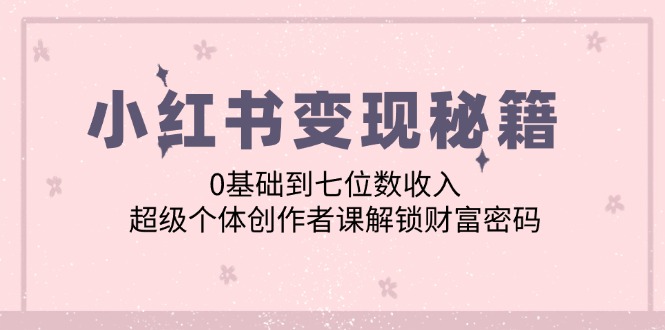 （12555期）小红书变现秘籍：0基础到七位数收入，超级个体创作者课解锁财富密码-3YVIP资源库