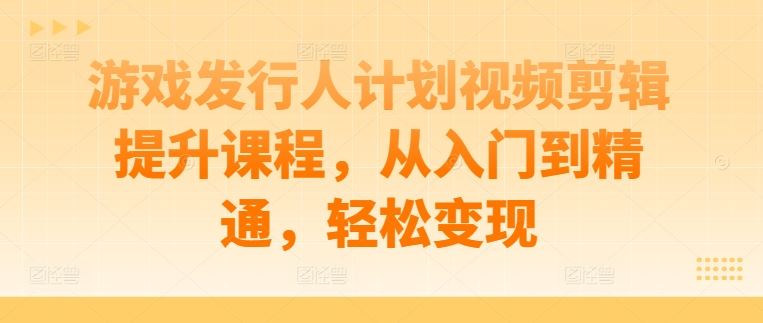 游戏发行人计划视频剪辑提升课程，从入门到精通，轻松变现-3YVIP资源库