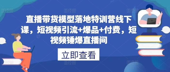 直播带货模型落地特训营线下课，​短视频引流+爆品+付费，短视频锤爆直播间-3YVIP资源库