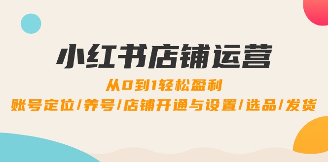 （12570期）小红书店铺运营：0到1轻松盈利，账号定位/养号/店铺开通与设置/选品/发货-3YVIP资源库