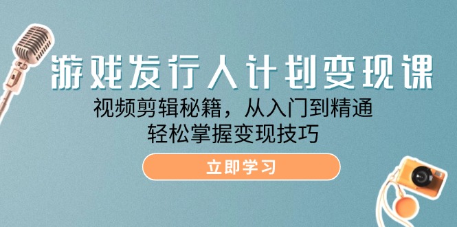 （12571期）游戏发行人计划变现课：视频剪辑秘籍，从入门到精通，轻松掌握变现技巧-3YVIP资源库