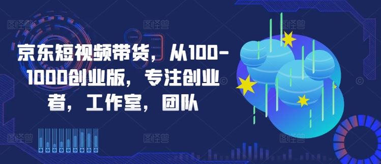 京东短视频带货，从100-1000创业版，专注创业者，工作室，团队-3YVIP资源库