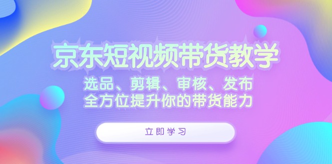 京东短视频带货教学：选品、剪辑、审核、发布，全方位提升你的带货能力-3YVIP资源库