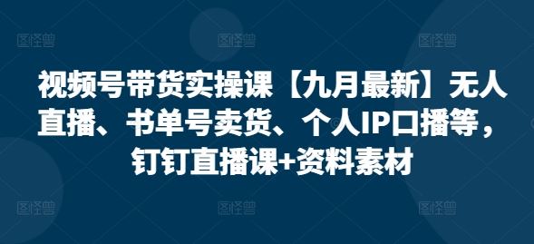 视频号带货实操课【九月最新】无人直播、书单号卖货、个人IP口播等，钉钉直播课+资料素材-3YVIP资源库