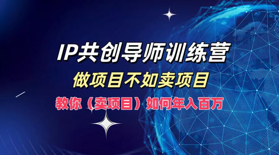 IP共创导师训练营，做项目不如卖项目，教你（卖项目）如何实现年入百万-3YVIP资源库