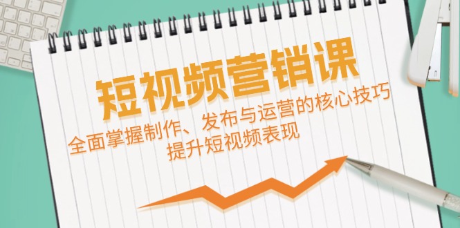 （12611期）短视频&营销课：全面掌握制作、发布与运营的核心技巧，提升短视频表现-3YVIP资源库