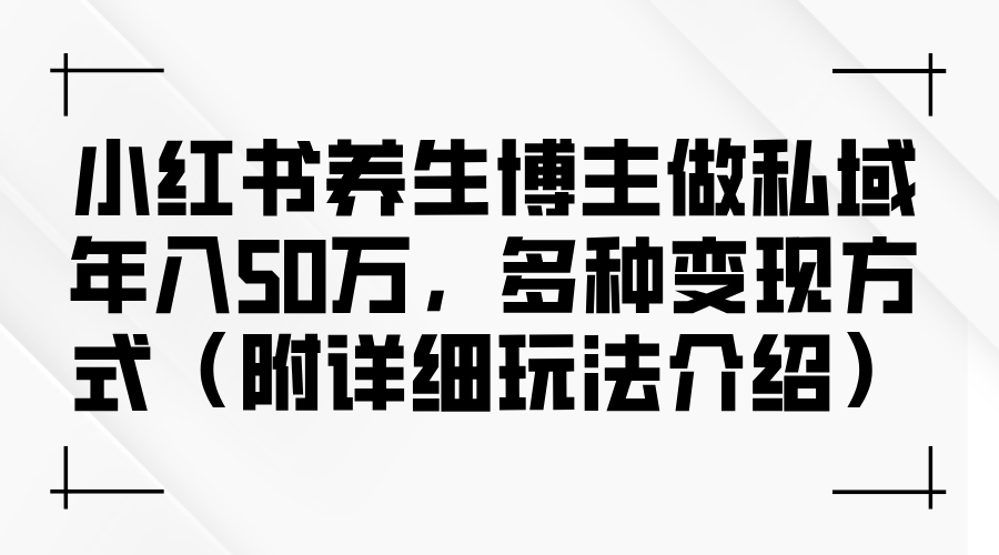 （12619期）小红书养生博主做私域年入50万，多种变现方式（附详细玩法介绍）-3YVIP资源库