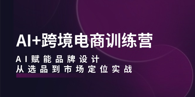 （12624期）AI+跨境电商训练营：AI赋能品牌设计，从选品到市场定位实战-3YVIP资源库