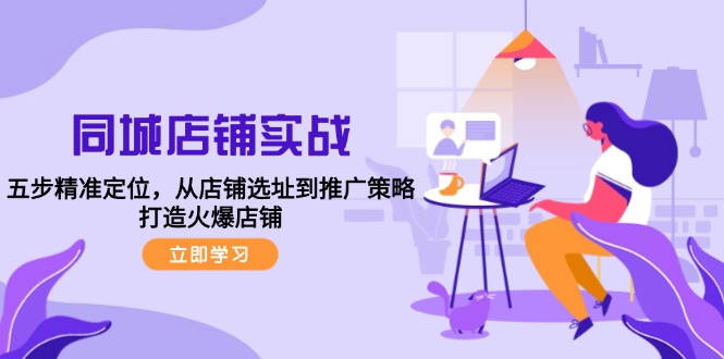 （12623期）同城店铺实战：五步精准定位，从店铺选址到推广策略，打造火爆店铺-3YVIP资源库