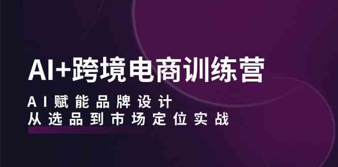 AI+跨境电商训练营：AI赋能品牌设计，从选品到市场定位实战-3YVIP资源库