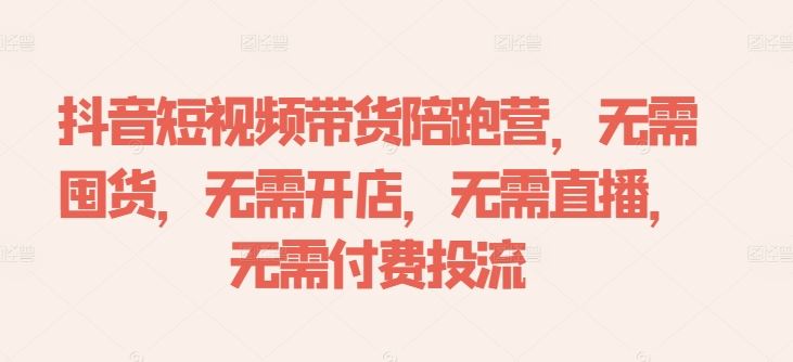 抖音短视频带货陪跑营，无需囤货、无需开店、无需直播,无需付费投流-3YVIP资源库
