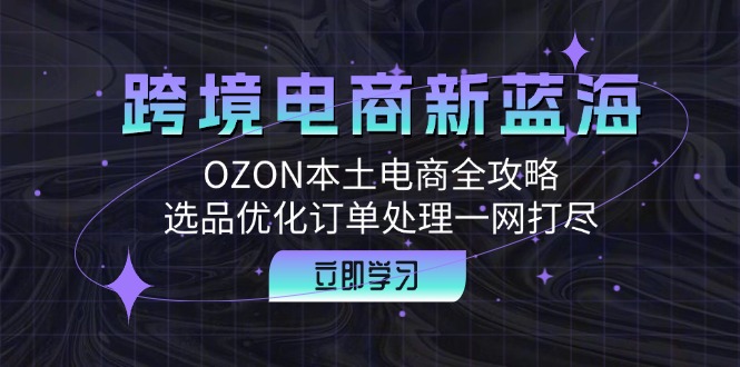 （12632期）跨境电商新蓝海：OZON本土电商全攻略，选品优化订单处理一网打尽-3YVIP资源库