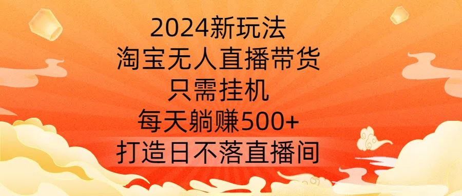 2024新玩法，淘宝无人直播带货，只需挂机，每天躺赚500+ 打造日不落直播间【揭秘】-3YVIP资源库