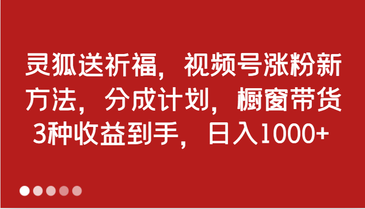 灵狐送祈福，视频号涨粉新方法，分成计划，橱窗带货 3种收益到手，日入1000+-3YVIP资源库