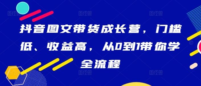 抖音图文带货成长营，门槛低、收益高，从0到1带你学全流程-3YVIP资源库