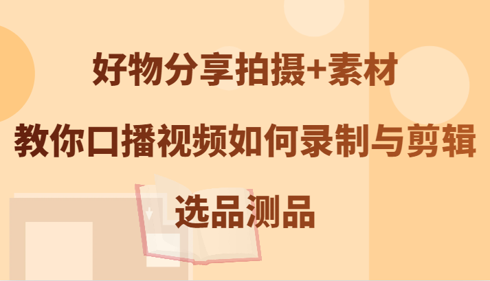 好物分享拍摄+素材，教你口播视频如何录制与剪辑，选品测品-3YVIP资源库