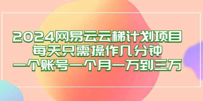 （12675期）2024网易云梯计划项目，每天只需操作几分钟 一个账号一个月一万到三万-3YVIP资源库