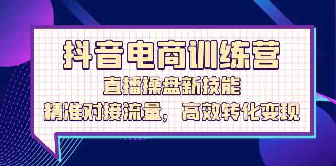 抖音电商训练营：直播操盘新技能，精准对接流量，高效转化变现-3YVIP资源库