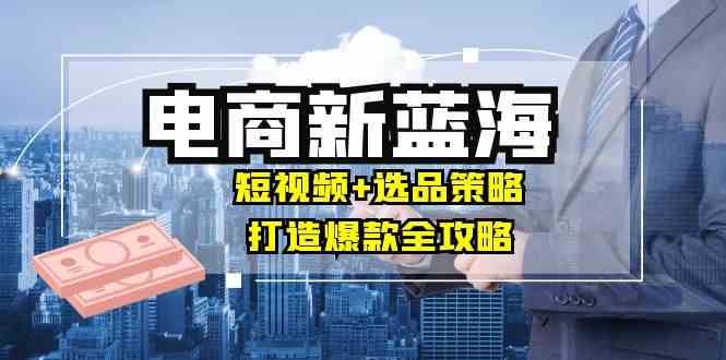 商家必看电商新蓝海：短视频+选品策略，打造爆款全攻略，月入10w+-3YVIP资源库
